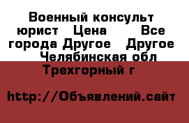 Военный консульт юрист › Цена ­ 1 - Все города Другое » Другое   . Челябинская обл.,Трехгорный г.